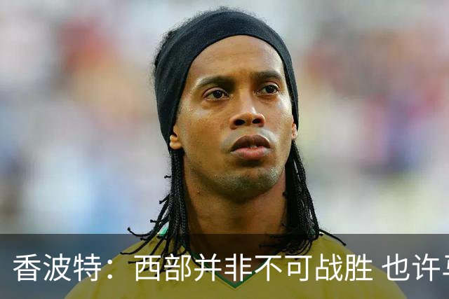 香波特：西部并非不可战胜 也许马刺已经错过了夺冠窗口期